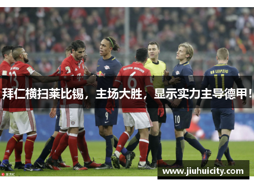 拜仁横扫莱比锡，主场大胜，显示实力主导德甲！