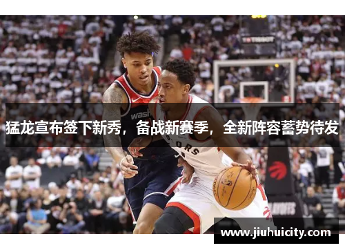 猛龙宣布签下新秀，备战新赛季，全新阵容蓄势待发