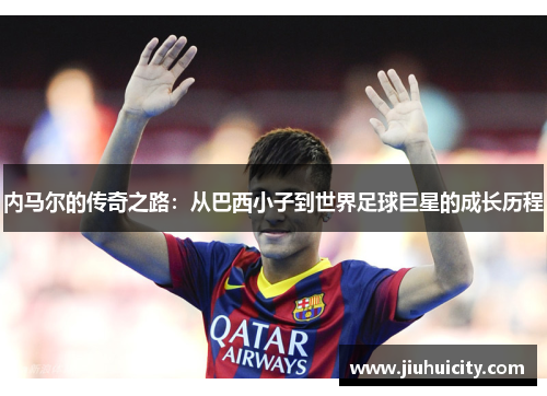 内马尔的传奇之路：从巴西小子到世界足球巨星的成长历程