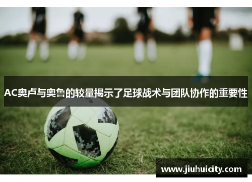 AC奥卢与奥鲁的较量揭示了足球战术与团队协作的重要性