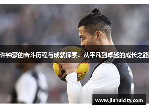 许钟豪的奋斗历程与成就探索：从平凡到卓越的成长之路