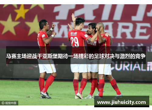 马赛主场迎战干亚斯堡期待一场精彩的足球对决与激烈的竞争