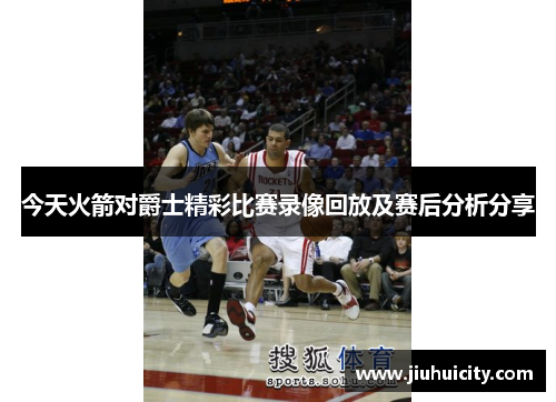 今天火箭对爵士精彩比赛录像回放及赛后分析分享