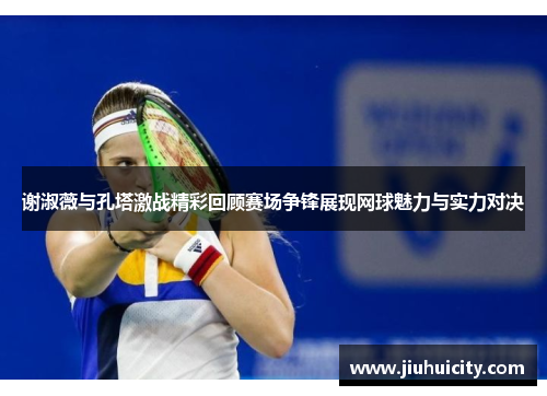谢淑薇与孔塔激战精彩回顾赛场争锋展现网球魅力与实力对决