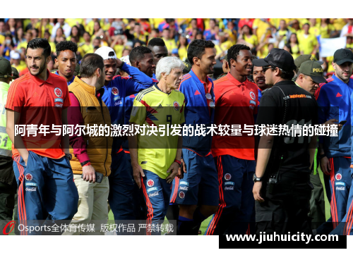 阿青年与阿尔城的激烈对决引发的战术较量与球迷热情的碰撞
