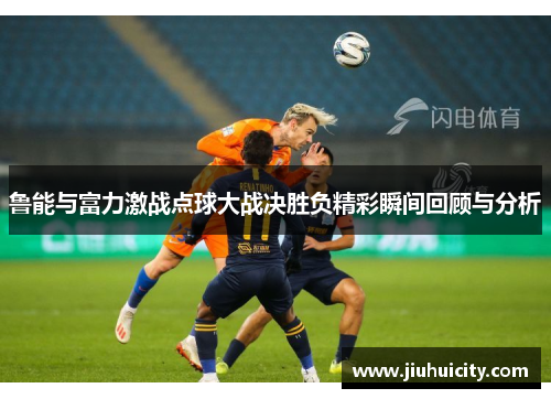 鲁能与富力激战点球大战决胜负精彩瞬间回顾与分析
