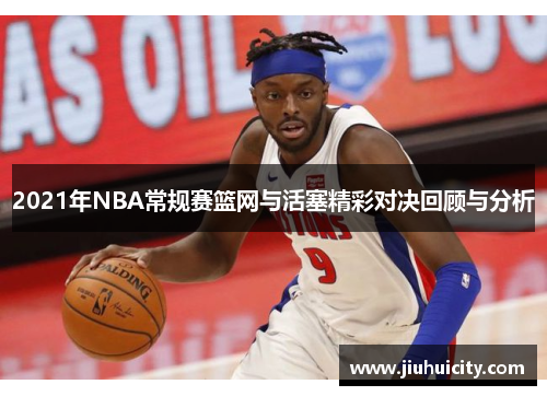 2021年NBA常规赛篮网与活塞精彩对决回顾与分析