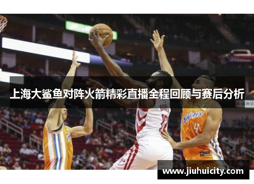 上海大鲨鱼对阵火箭精彩直播全程回顾与赛后分析