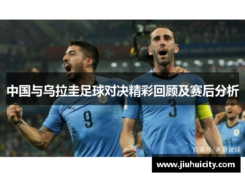 中国与乌拉圭足球对决精彩回顾及赛后分析