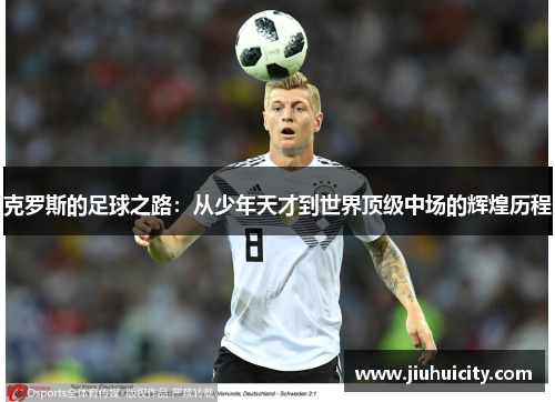 克罗斯的足球之路：从少年天才到世界顶级中场的辉煌历程