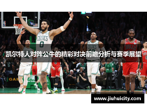 凯尔特人对阵公牛的精彩对决前瞻分析与赛季展望