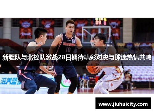 新疆队与北控队激战28日期待精彩对决与球迷热情共鸣